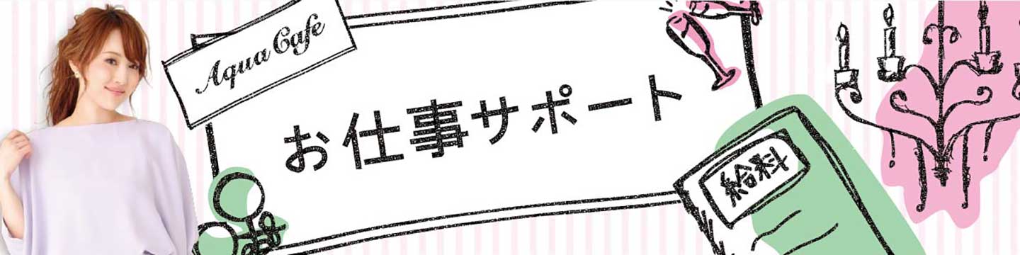 夜職/キャバクラ求人「アクアカフェ（aquacafe.jp）」のお仕事サポートについて☆高時給・高収入・体験入店情報等キャバクラ求人情報をご紹介するサイトです!!